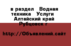  в раздел : Водная техника » Услуги . Алтайский край,Рубцовск г.